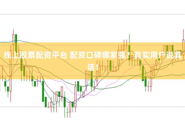 线上股票配资平台 配资口碑哪家强？真实用户说真话！