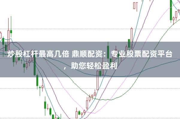 炒股杠杆最高几倍 鼎顺配资：专业股票配资平台，助您轻松盈利