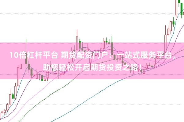 10倍杠杆平台 期货配资门户：一站式服务平台，助您轻松开启期货投资之路！