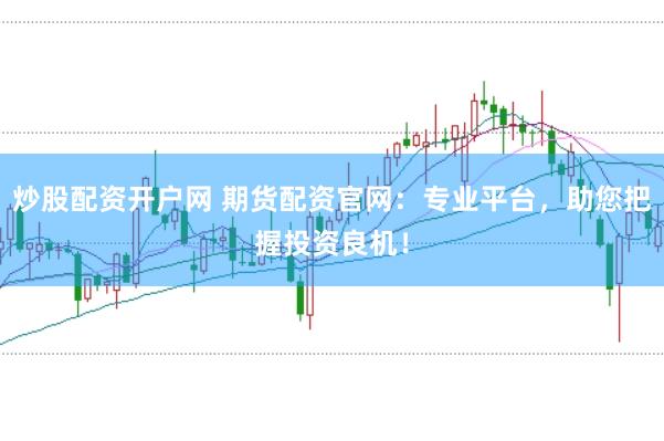 炒股配资开户网 期货配资官网：专业平台，助您把握投资良机！