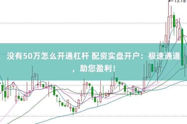 没有50万怎么开通杠杆 配资实盘开户：极速通道，助您盈利！