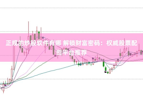 正规的炒股软件有哪 解锁财富密码：权威股票配资平台推荐