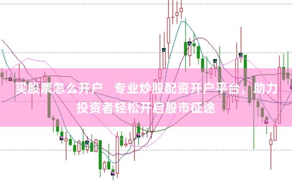 买股票怎么开户   专业炒股配资开户平台，助力投资者轻松开启股市征途