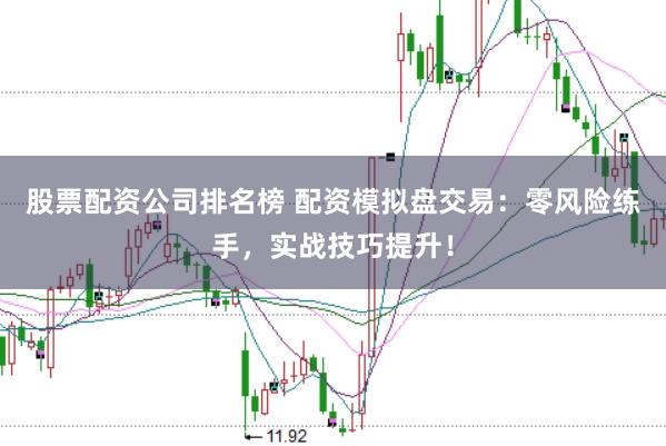 股票配资公司排名榜 配资模拟盘交易：零风险练手，实战技巧提升！