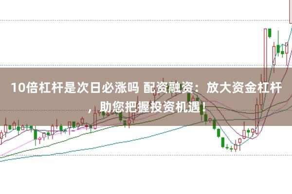 10倍杠杆是次日必涨吗 配资融资：放大资金杠杆，助您把握投资机遇！