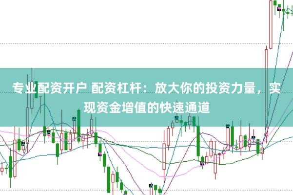 专业配资开户 配资杠杆：放大你的投资力量，实现资金增值的快速通道