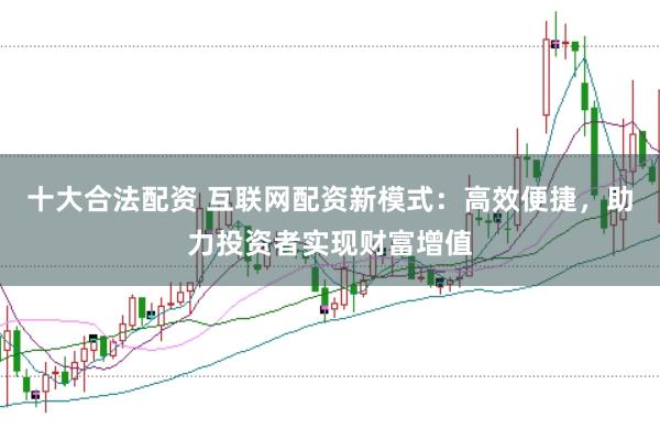 十大合法配资 互联网配资新模式：高效便捷，助力投资者实现财富增值