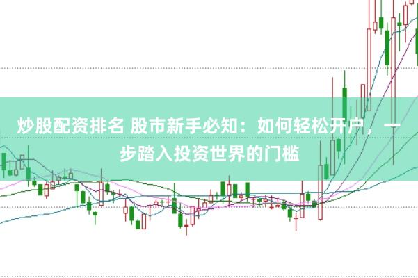 炒股配资排名 股市新手必知：如何轻松开户，一步踏入投资世界的门槛