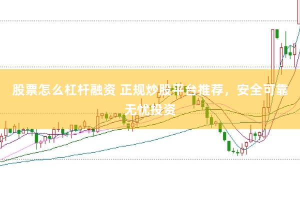股票怎么杠杆融资 正规炒股平台推荐，安全可靠无忧投资