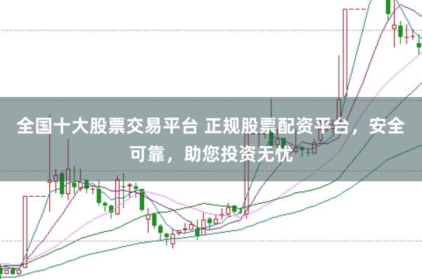 全国十大股票交易平台 正规股票配资平台，安全可靠，助您投资无忧