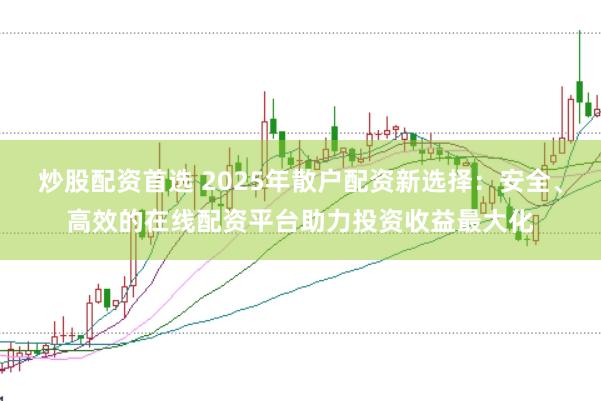 炒股配资首选 2025年散户配资新选择：安全、高效的在线配资平台助力投资收益最大化