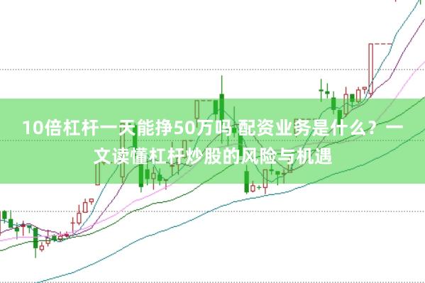 10倍杠杆一天能挣50万吗 配资业务是什么？一文读懂杠杆炒股的风险与机遇