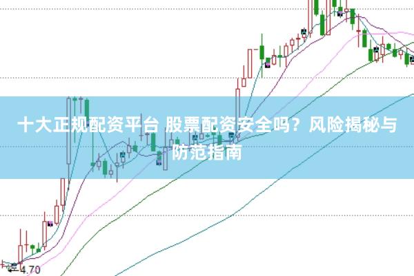 十大正规配资平台 股票配资安全吗？风险揭秘与防范指南