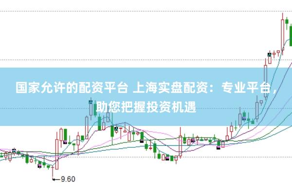 国家允许的配资平台 上海实盘配资：专业平台，助您把握投资机遇