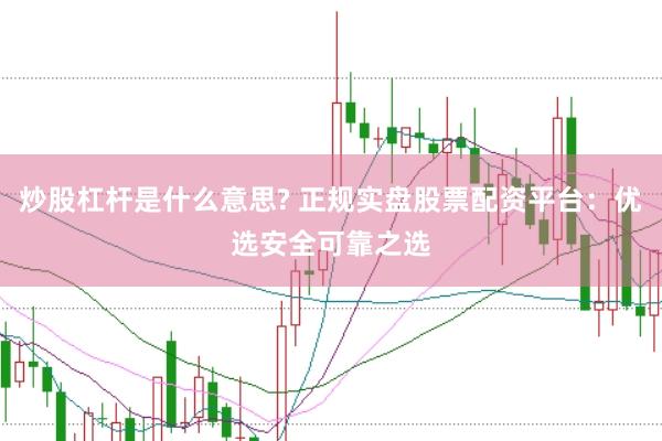 炒股杠杆是什么意思? 正规实盘股票配资平台：优选安全可靠之选