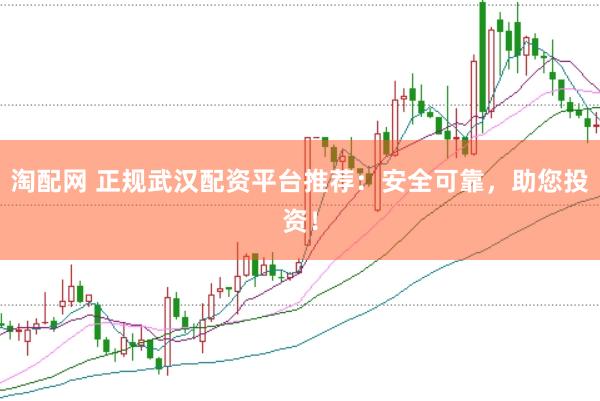 淘配网 正规武汉配资平台推荐：安全可靠，助您投资！