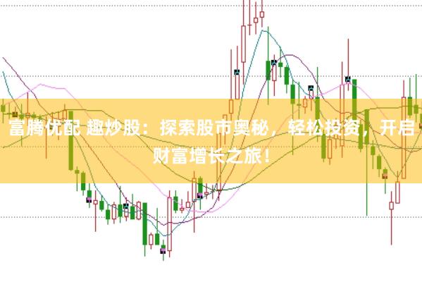 富腾优配 趣炒股：探索股市奥秘，轻松投资，开启财富增长之旅！