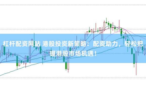 杠杆配资网站 港股投资新策略：配资助力，轻松把握港股市场机遇！