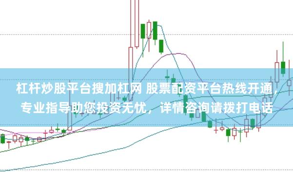 杠杆炒股平台搜加杠网 股票配资平台热线开通，专业指导助您投资无忧，详情咨询请拨打电话