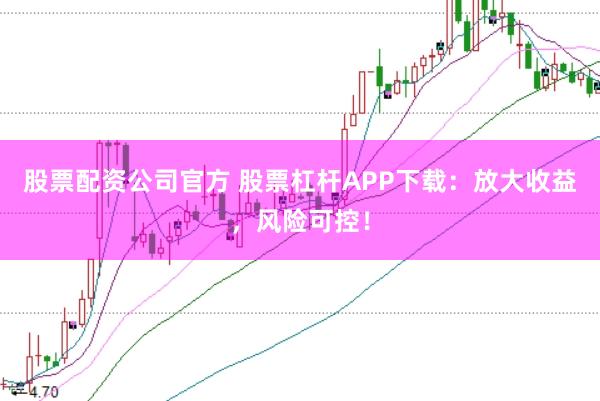 股票配资公司官方 股票杠杆APP下载：放大收益，风险可控！