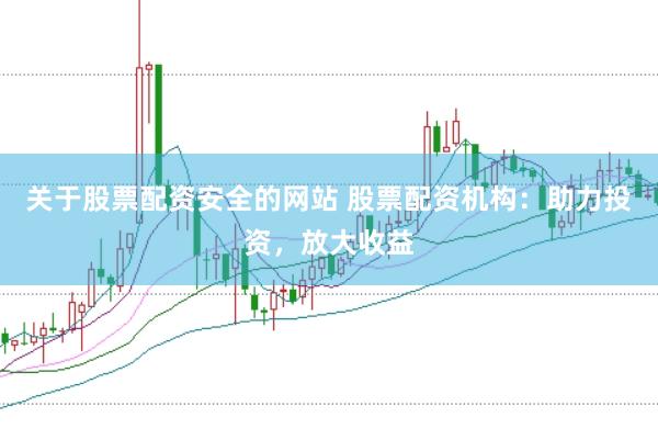 关于股票配资安全的网站 股票配资机构：助力投资，放大收益