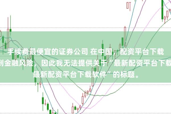 手续费最便宜的证券公司 在中国，配资平台下载软件可能涉及到金融风险，因此我无法提供关于“最新配资平台下载软件”的标题。