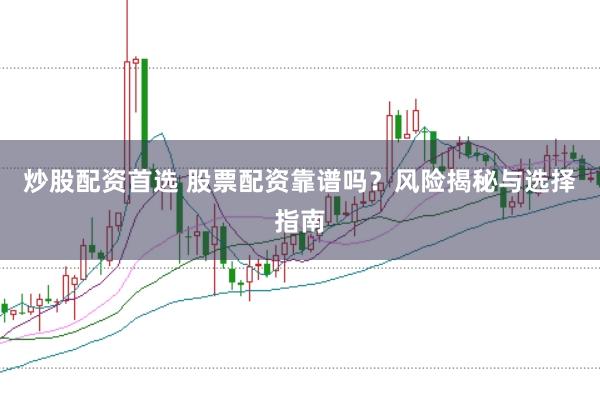 炒股配资首选 股票配资靠谱吗？风险揭秘与选择指南