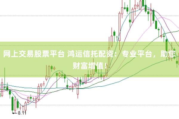 网上交易股票平台 鸿运信托配资：专业平台，助您财富增值！