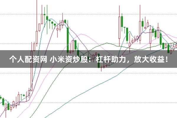 个人配资网 小米资炒股：杠杆助力，放大收益！