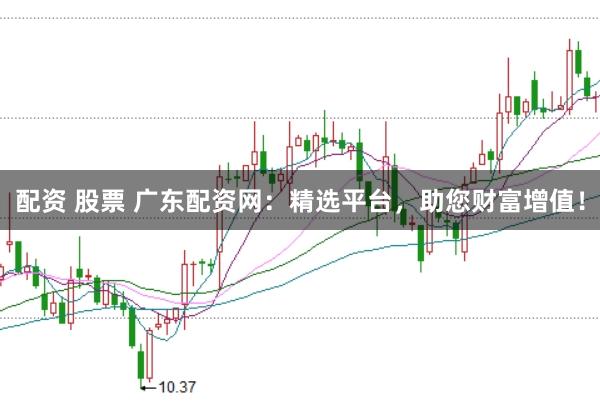 配资 股票 广东配资网：精选平台，助您财富增值！