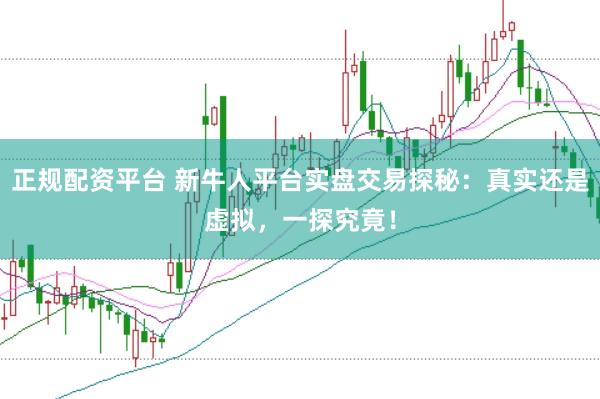 正规配资平台 新牛人平台实盘交易探秘：真实还是虚拟，一探究竟！