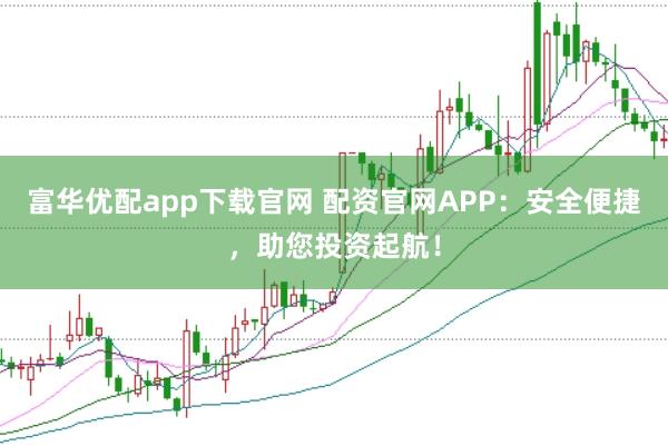 富华优配app下载官网 配资官网APP：安全便捷，助您投资起航！