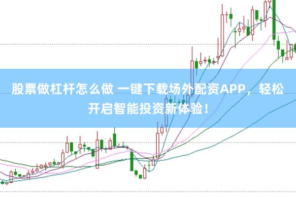 股票做杠杆怎么做 一键下载场外配资APP，轻松开启智能投资新体验！