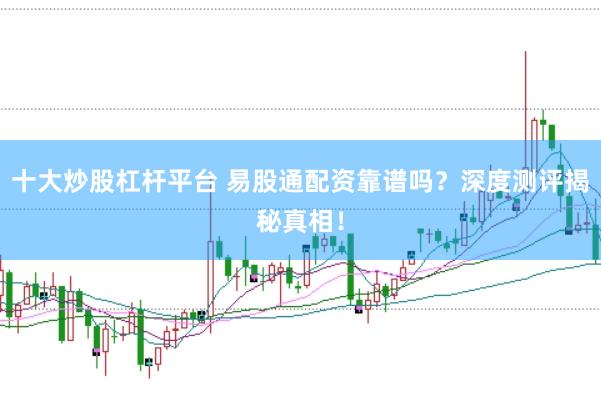 十大炒股杠杆平台 易股通配资靠谱吗?深度测评揭秘真相!