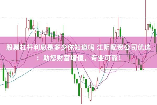 股票杠杆利息是多少你知道吗 江阴配资公司优选:助您财富增值,专业可靠!