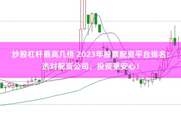 炒股杠杆最高几倍 2023年股票配资平台排名：选对配资公司，投资更安心！