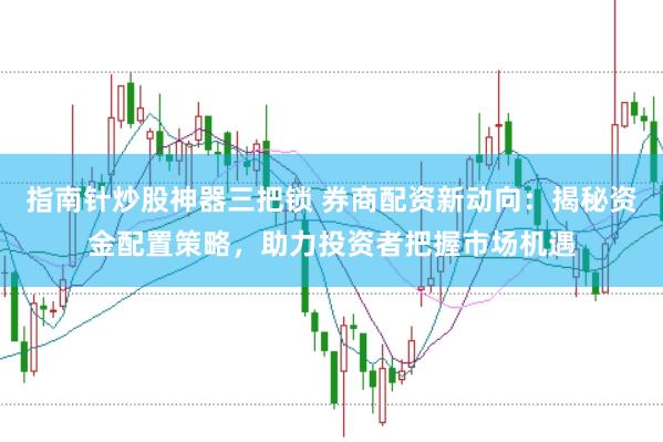 指南针炒股神器三把锁 券商配资新动向：揭秘资金配置策略，助力投资者把握市场机遇