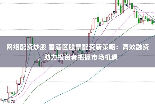 网络配资炒股 香港区股票配资新策略：高效融资，助力投资者把握市场机遇
