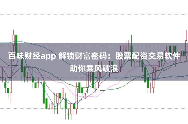 百味财经app 解锁财富密码:股票配资交易软件助你乘风破浪
