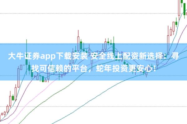 大牛证券app下载安装 安全线上配资新选择:寻找可信赖的平台,蛇年投资更安心!