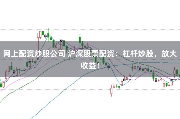 网上配资炒股公司 沪深股票配资：杠杆炒股，放大收益！