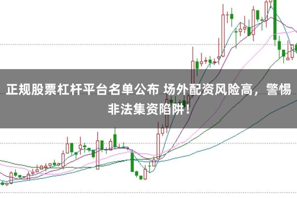 正规股票杠杆平台名单公布 场外配资风险高,警惕非法集资陷阱!