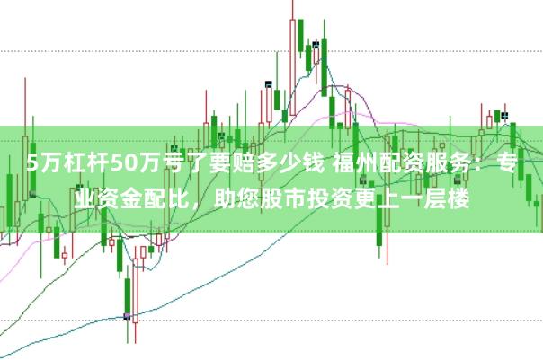 5万杠杆50万亏了要赔多少钱 福州配资服务:专业资金配比,助您股市投资更上一层楼