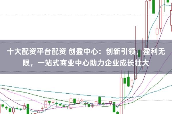 十大配资平台配资 创盈中心：创新引领，盈利无限，<a href=