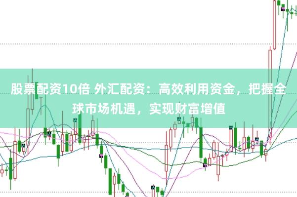 股票配资10倍 外汇配资:高效利用资金,把握全球市场机遇,实现财富增值