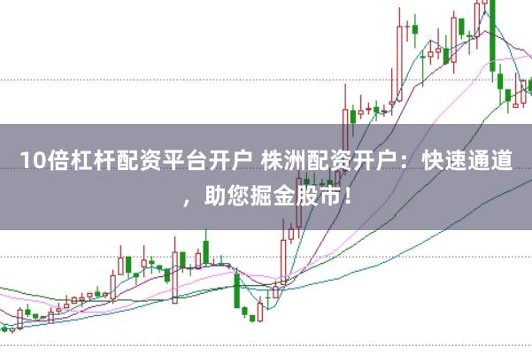 10倍杠杆配资平台开户 株洲配资开户:快速通道,助您掘金股市!