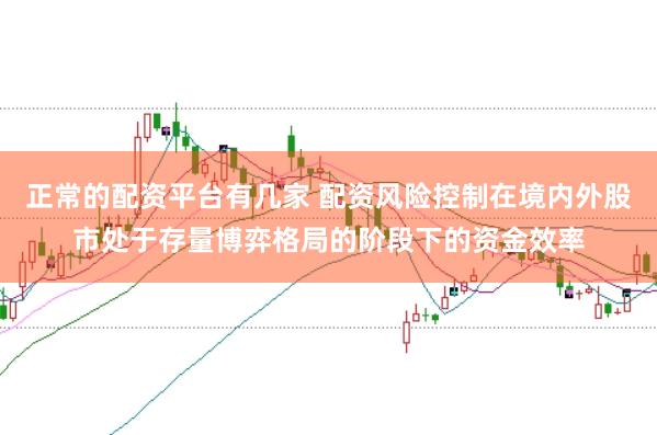 正常的配资平台有几家 配资风险控制在境内外股市处于存量博弈格局的阶段下的资金效率