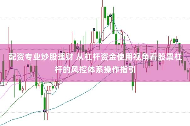 配资专业炒股理财 从杠杆资金使用视角看股票杠杆的风控体系操作指引
