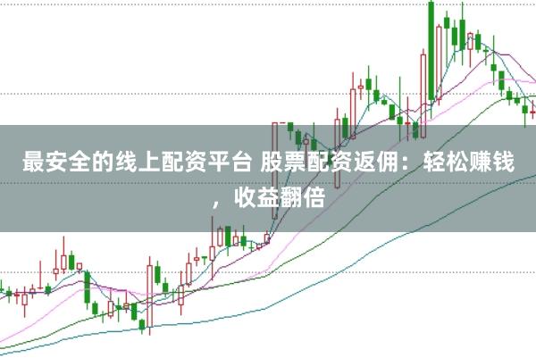 最安全的线上配资平台 股票配资返佣:轻松赚钱,收益翻倍