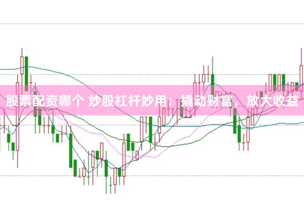股票配资哪个 炒股杠杆妙用:撬动财富,放大收益